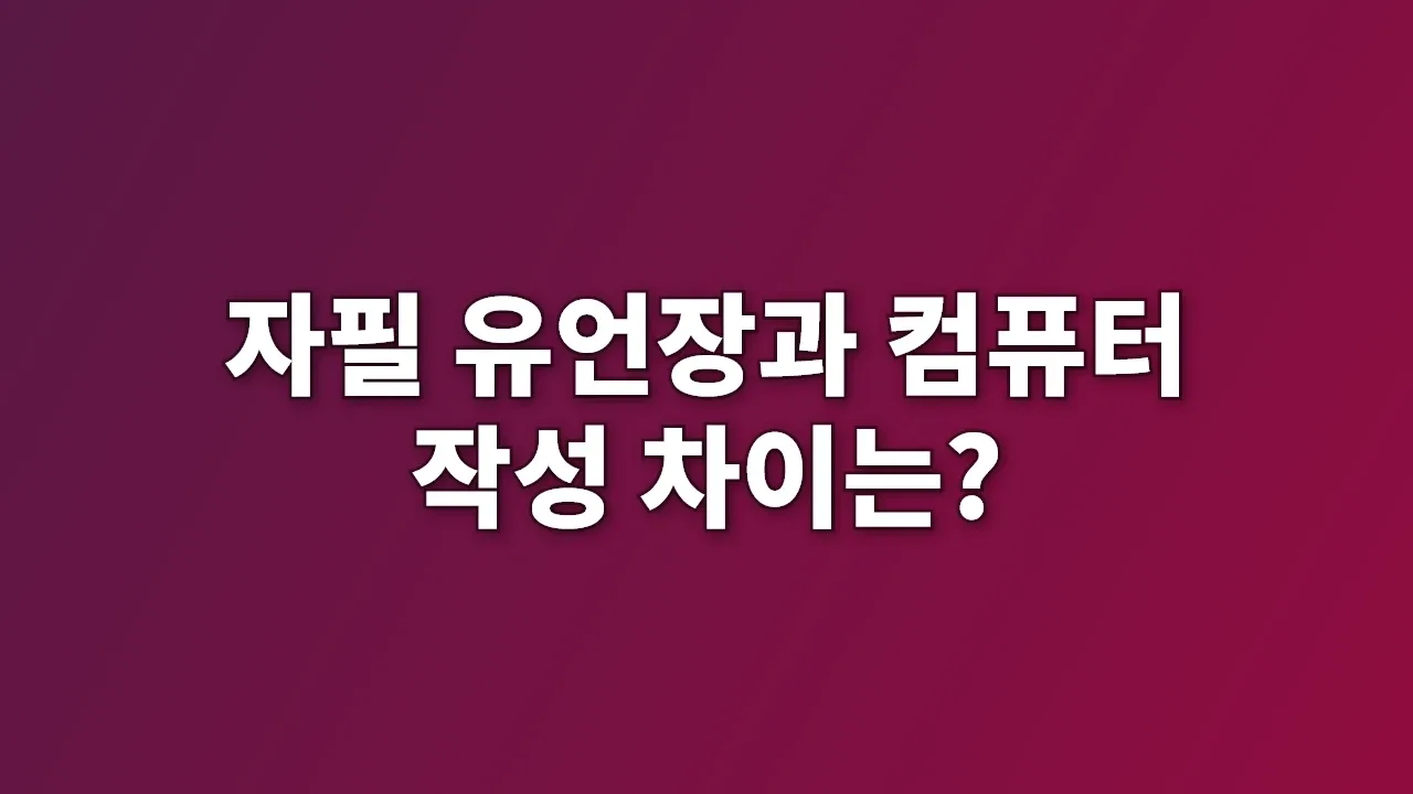 자필 유언장과 컴퓨터 작성 차이는?